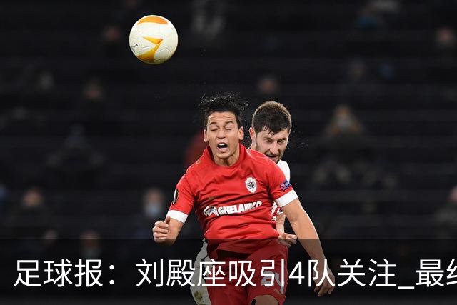 足球报：刘殿座吸引4队关注 最终选择蓉城
